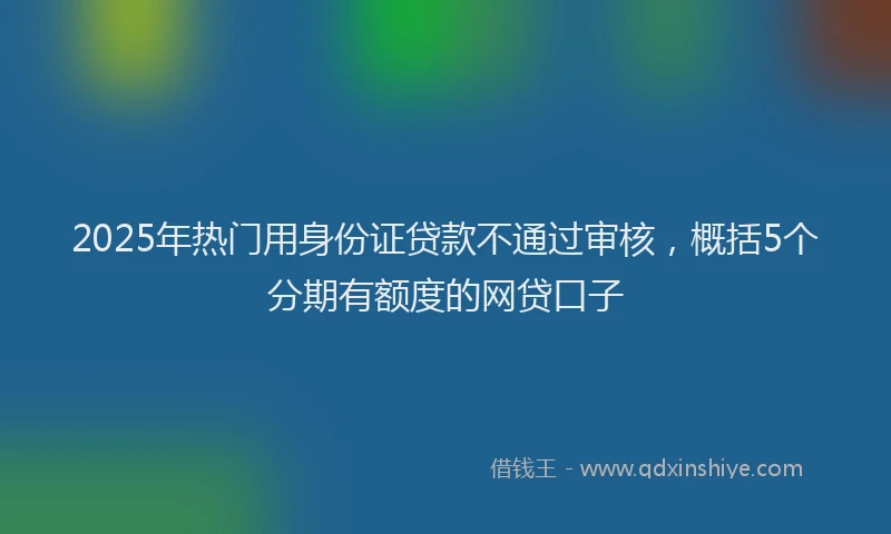 2025年热门用身份证贷款不通过审核，概括5个分期有额度的网贷口子