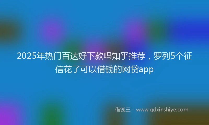2025年热门百达好下款吗知乎推荐，罗列5个征信花了可以借钱的网贷app