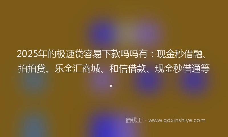 2025年的极速贷容易下款吗吗有：现金秒借融、拍拍贷、乐金汇商城、和信借款、现金秒借通等。