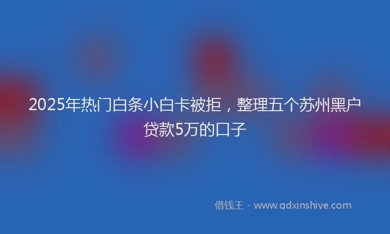 2025年热门白条小白卡被拒，整理五个苏州黑户贷款5万的口子