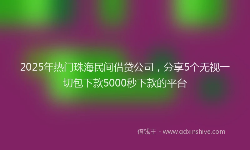 2025年热门珠海民间借贷公司，分享5个无视一切包下款5000秒下款的平台