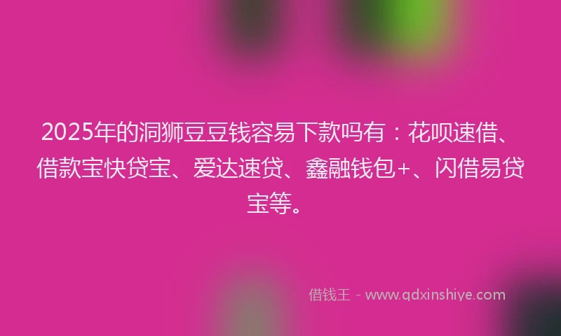 2025年的洞狮豆豆钱容易下款吗有：花呗速借、借款宝快贷宝、爱达速贷、鑫融钱包+、闪借易贷宝等。