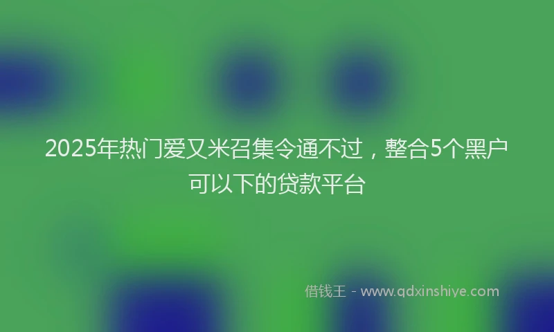 2025年热门爱又米召集令通不过，整合5个黑户可以下的贷款平台