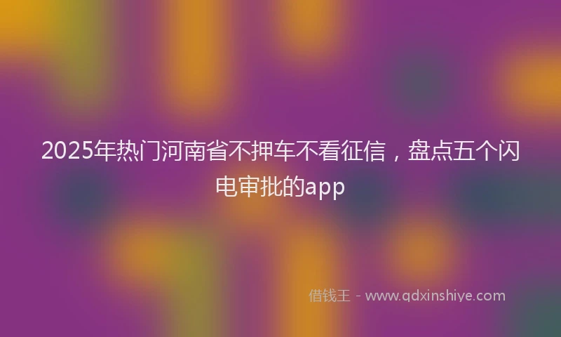 2025年热门河南省不押车不看征信，盘点五个闪电审批的app
