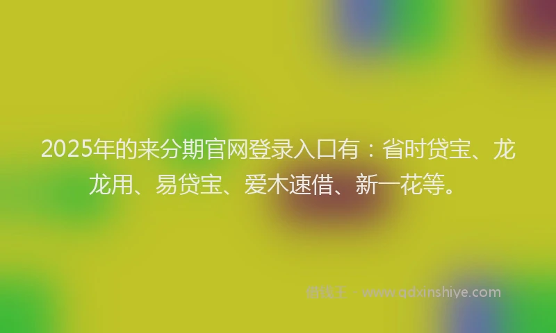 2025年的来分期官网登录入口有：省时贷宝、龙龙用、易贷宝、爱木速借、新一花等。