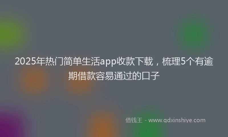 2025年热门简单生活app收款下载，梳理5个有逾期借款容易通过的口子