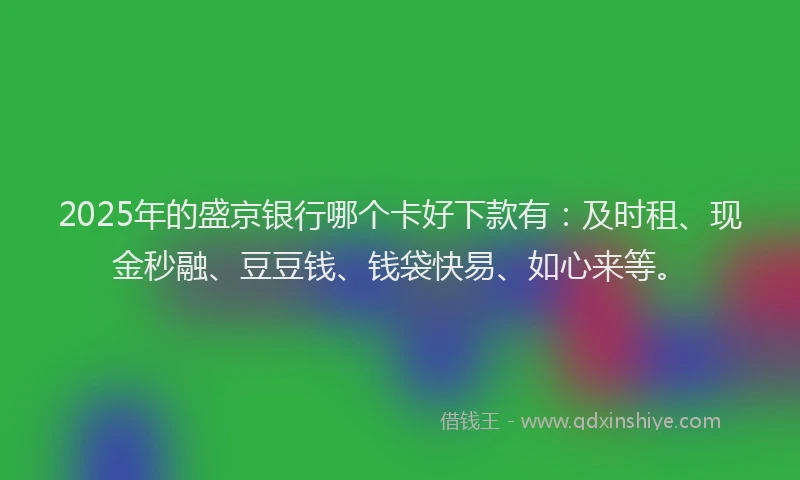 2025年的盛京银行哪个卡好下款有：及时租、现金秒融、豆豆钱、钱袋快易、如心来等。