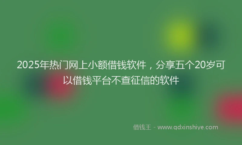 2025年热门网上小额借钱软件，分享五个20岁可以借钱平台不查征信的软件