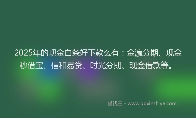 2025年的现金白条好下款么有：金瀛分期、现金秒借宝、信和易贷、时光分期、现金借款等。