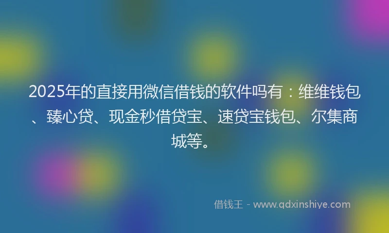 2025年的直接用微信借钱的软件吗有：维维钱包、臻心贷、现金秒借贷宝、速贷宝钱包、尔集商城等。