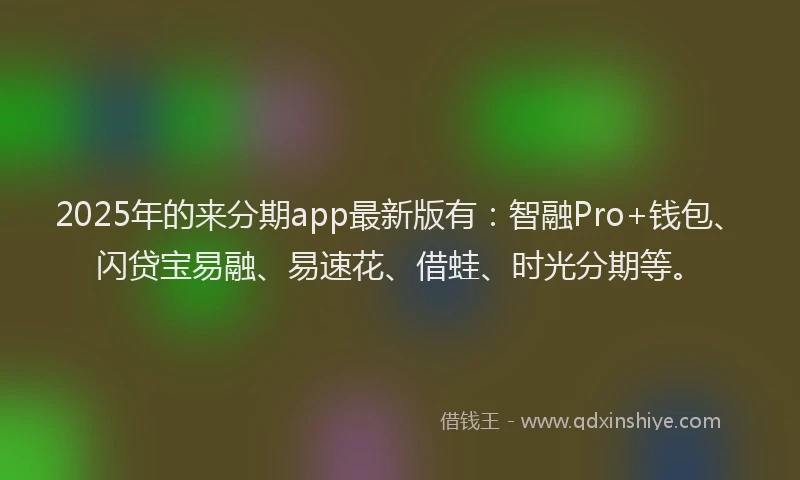 2025年的来分期app最新版有：智融Pro+钱包、闪贷宝易融、易速花、借蛙、时光分期等。