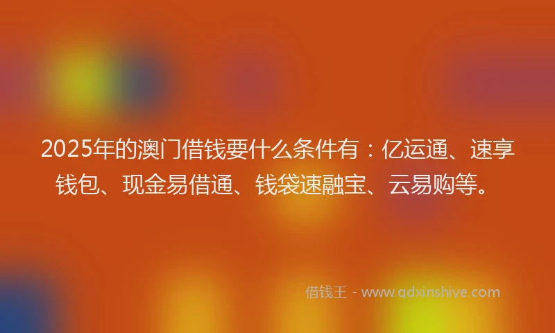 2025年的澳门借钱要什么条件有：亿运通、速享钱包、现金易借通、钱袋速融宝、云易购等。