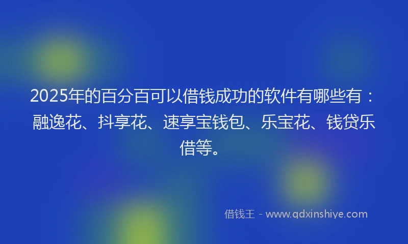 2025年的百分百可以借钱成功的软件有哪些有：融逸花、抖享花、速享宝钱包、乐宝花、钱贷乐借等。
