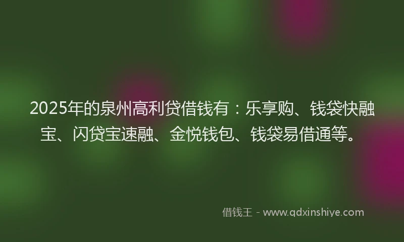 2025年的泉州高利贷借钱有：乐享购、钱袋快融宝、闪贷宝速融、金悦钱包、钱袋易借通等。