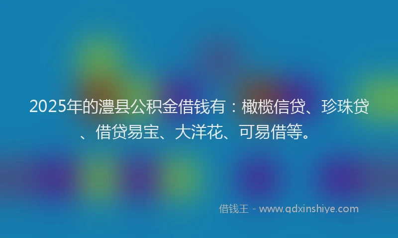 2025年的澧县公积金借钱有：橄榄信贷、珍珠贷、借贷易宝、大洋花、可易借等。