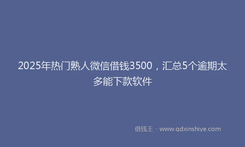 2025年热门熟人微信借钱3500，汇总5个逾期太多能下款软件