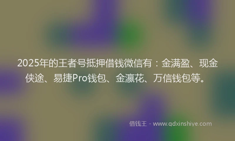 2025年的王者号抵押借钱微信有：金满盈、现金侠途、易捷Pro钱包、金瀛花、万信钱包等。