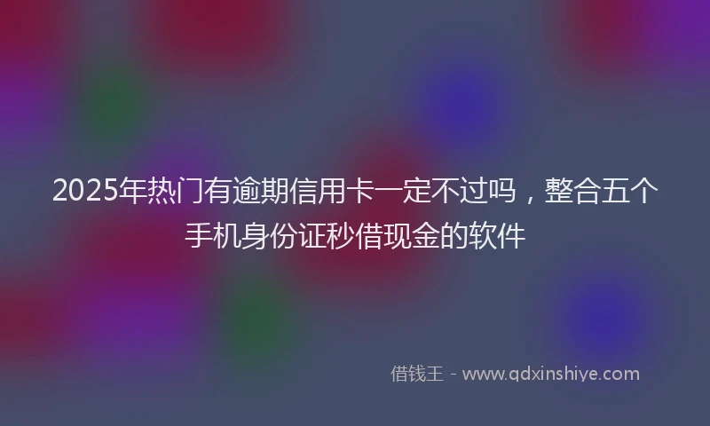 2025年热门有逾期信用卡一定不过吗，整合五个手机身份证秒借现金的软件