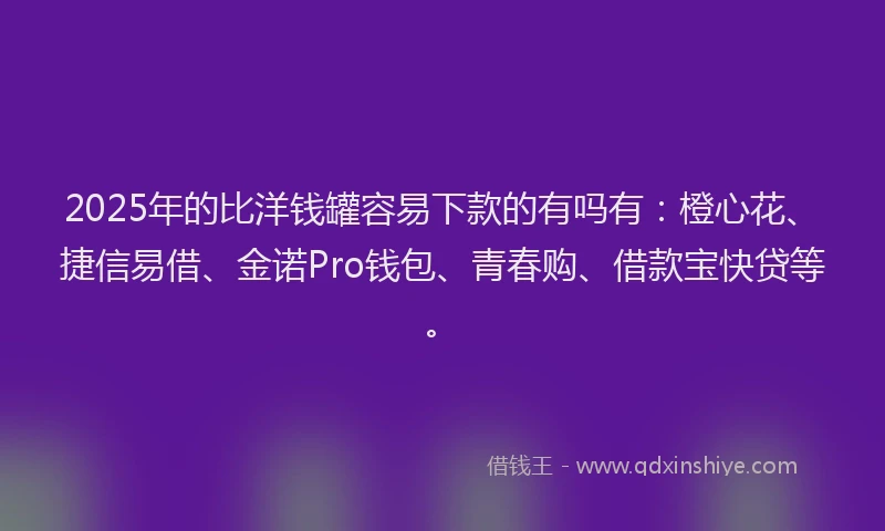 2025年的比洋钱罐容易下款的有吗有：橙心花、捷信易借、金诺Pro钱包、青春购、借款宝快贷等。