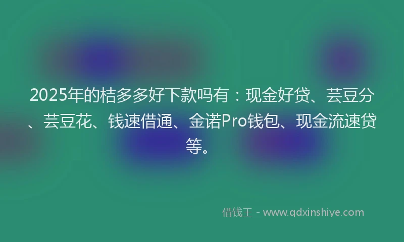 2025年的桔多多好下款吗有：现金好贷、芸豆分、芸豆花、钱速借通、金诺Pro钱包、现金流速贷等。