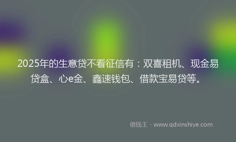 2025年的生意贷不看征信有：双喜租机、现金易贷盒、心e金、鑫速钱包、借款宝易贷等。