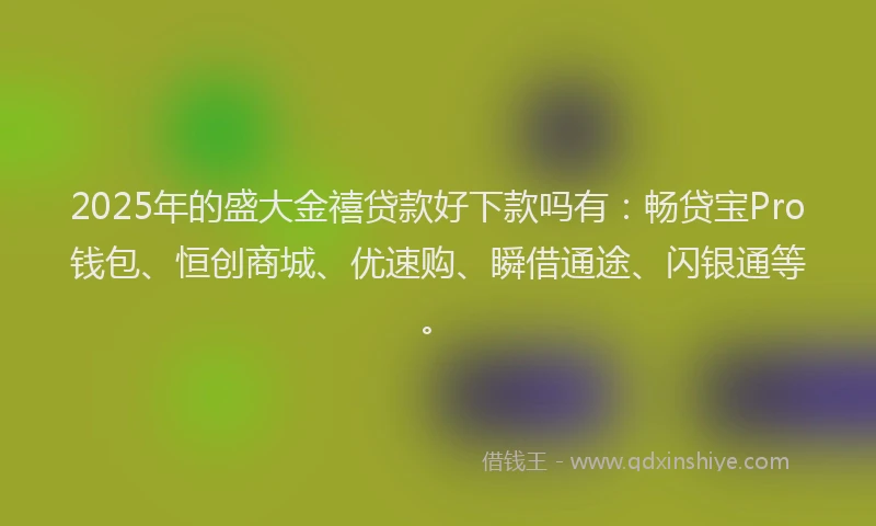 2025年的盛大金禧贷款好下款吗有：畅贷宝Pro钱包、恒创商城、优速购、瞬借通途、闪银通等。