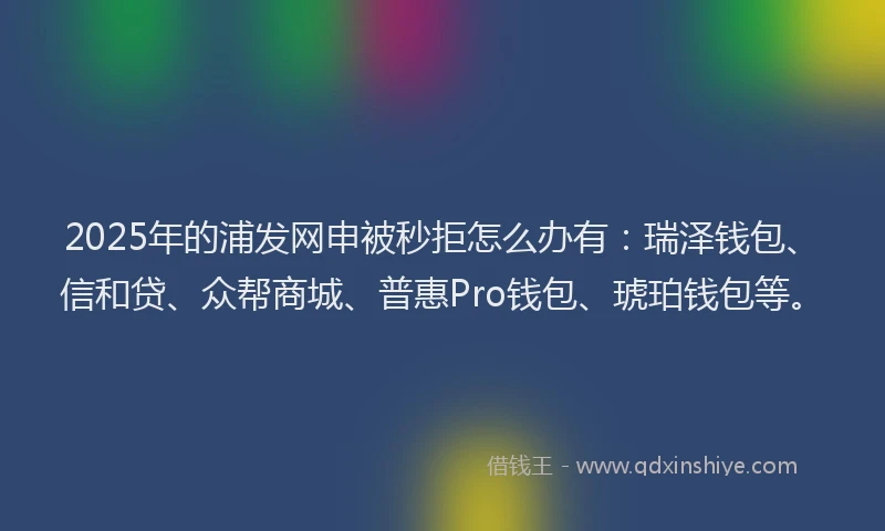 2025年的浦发网申被秒拒怎么办有：瑞泽钱包、信和贷、众帮商城、普惠Pro钱包、琥珀钱包等。