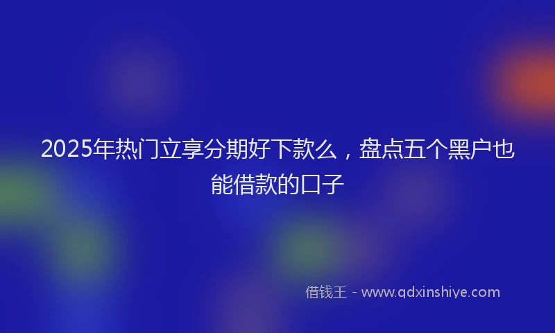 2025年热门立享分期好下款么，盘点五个黑户也能借款的口子