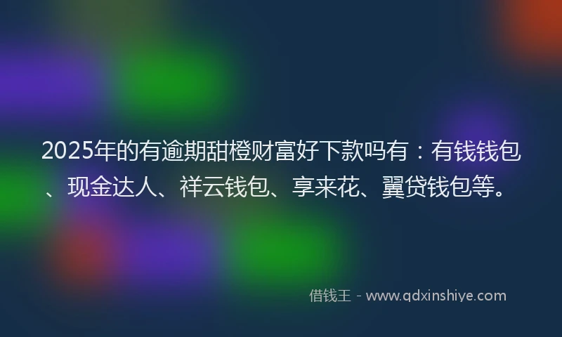 2025年的有逾期甜橙财富好下款吗有：有钱钱包、现金达人、祥云钱包、享来花、翼贷钱包等。