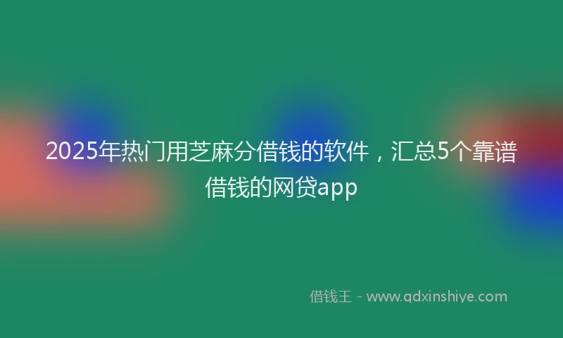 2025年热门用芝麻分借钱的软件，汇总5个靠谱借钱的网贷app