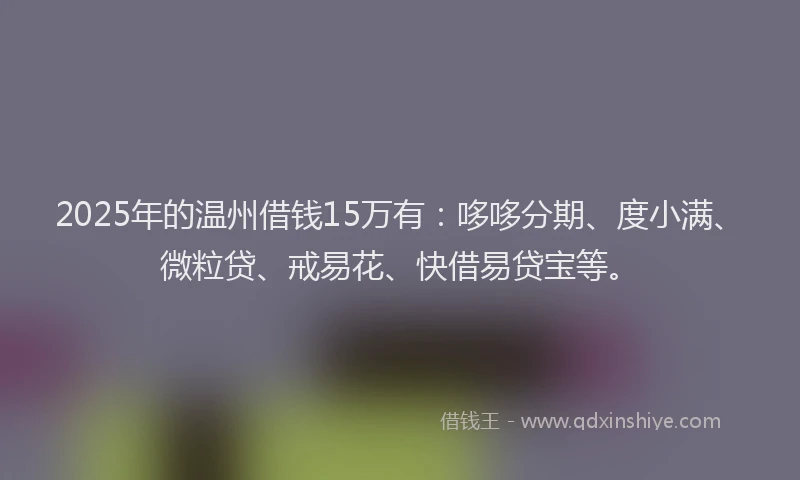 2025年的温州借钱15万有：哆哆分期、度小满、微粒贷、戒易花、快借易贷宝等。