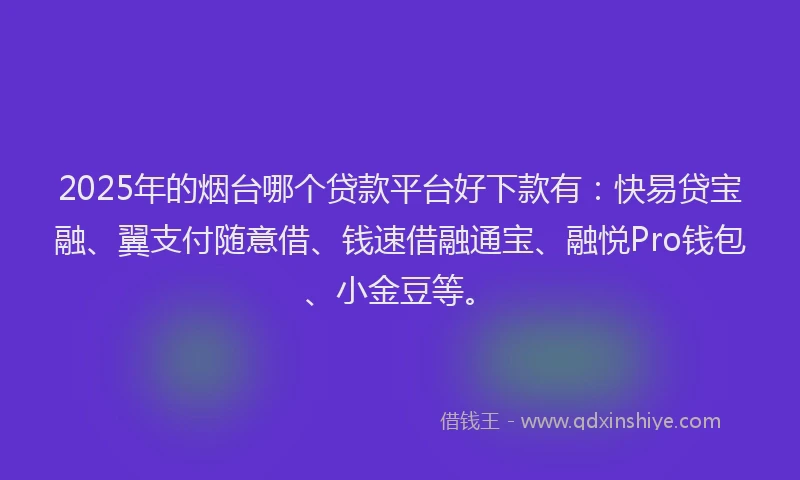 2025年的烟台哪个贷款平台好下款有：快易贷宝融、翼支付随意借、钱速借融通宝、融悦Pro钱包、小金豆等。