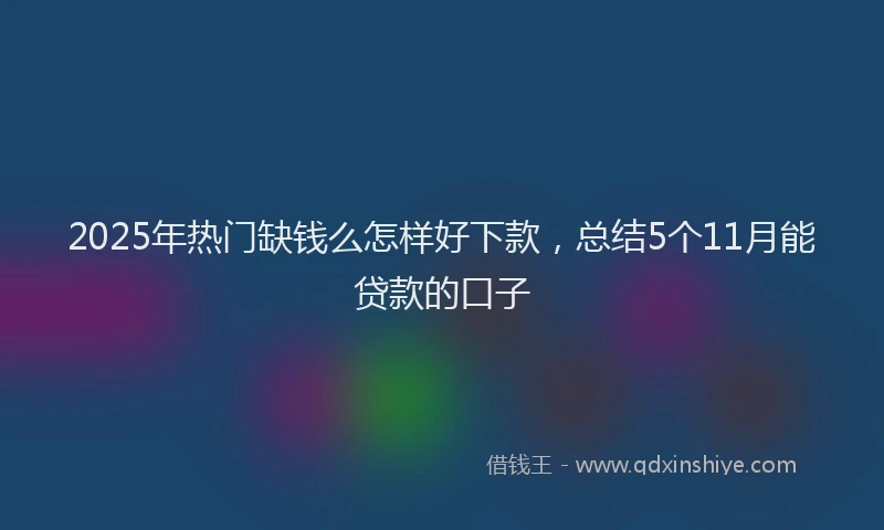 2025年热门缺钱么怎样好下款，总结5个11月能贷款的口子