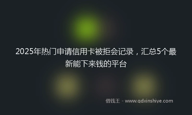 2025年热门申请信用卡被拒会记录，汇总5个最新能下来钱的平台