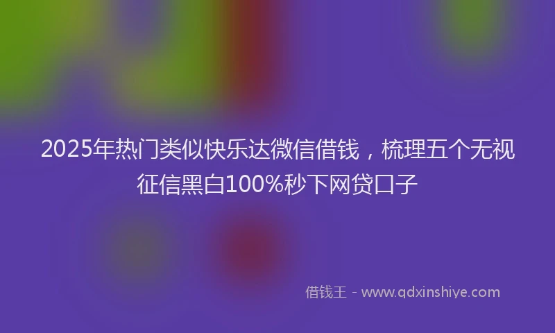 2025年热门类似快乐达微信借钱，梳理五个无视征信黑白100%秒下网贷口子
