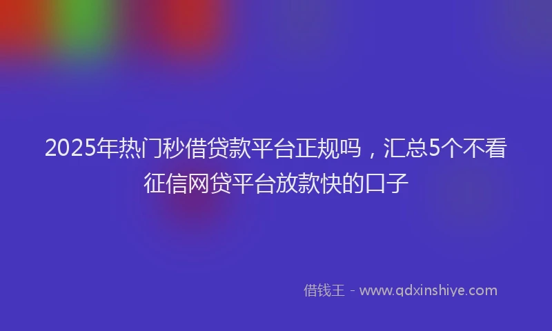 2025年热门秒借贷款平台正规吗，汇总5个不看征信网贷平台放款快的口子