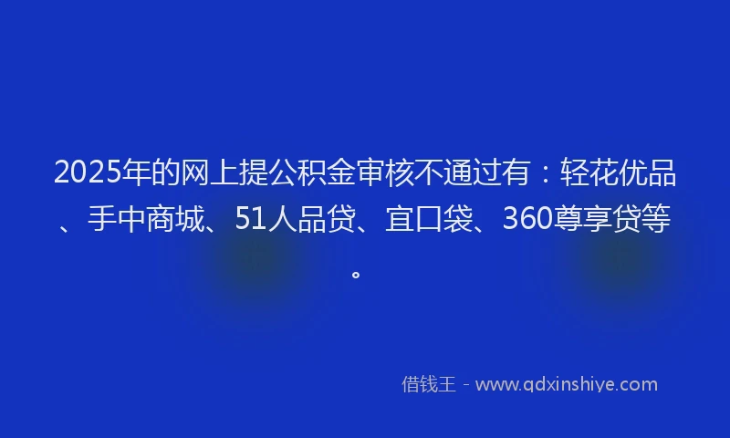 2025年的网上提公积金审核不通过有：轻花优品、手中商城、51人品贷、宜口袋、360尊享贷等。