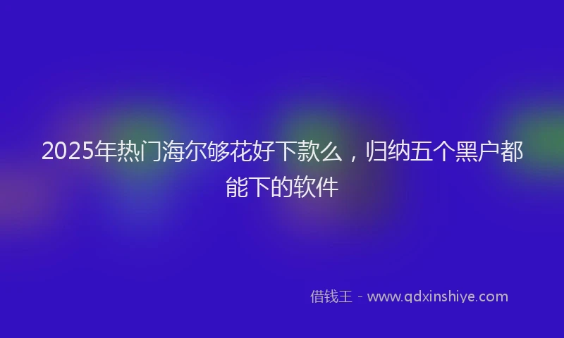 2025年热门海尔够花好下款么，归纳五个黑户都能下的软件