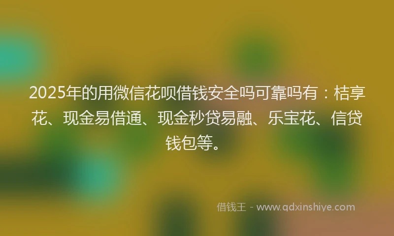 2025年的用微信花呗借钱安全吗可靠吗有：桔享花、现金易借通、现金秒贷易融、乐宝花、信贷钱包等。
