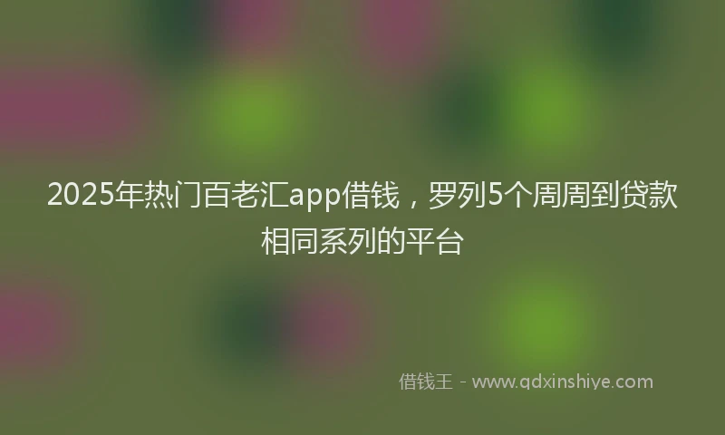 2025年热门百老汇app借钱，罗列5个周周到贷款相同系列的平台