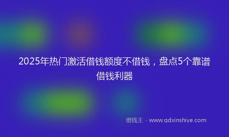 2025年热门激活借钱额度不借钱，盘点5个靠谱借钱利器