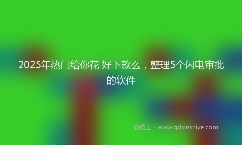 2025年热门给你花 好下款么，整理5个闪电审批的软件