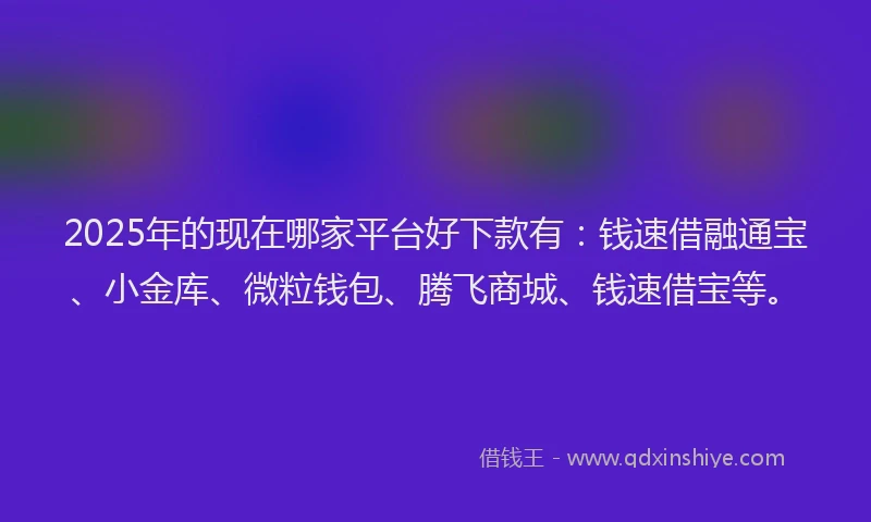 2025年的现在哪家平台好下款有：钱速借融通宝、小金库、微粒钱包、腾飞商城、钱速借宝等。