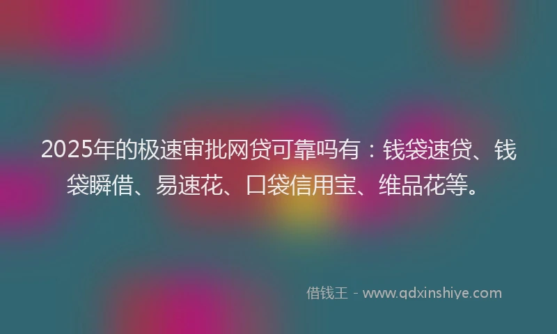 2025年的极速审批网贷可靠吗有：钱袋速贷、钱袋瞬借、易速花、口袋信用宝、维品花等。