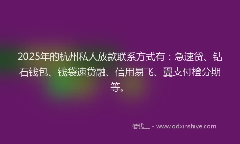 2025年的杭州私人放款联系方式有：急速贷、钻石钱包、钱袋速贷融、信用易飞、翼支付橙分期等。