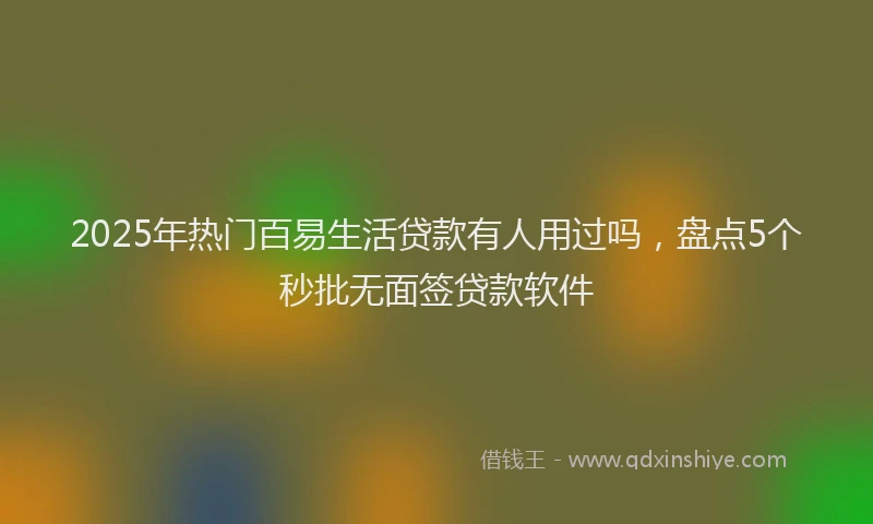 2025年热门百易生活贷款有人用过吗，盘点5个秒批无面签贷款软件