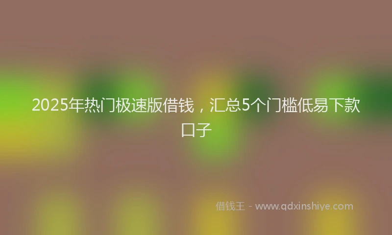 2025年热门极速版借钱，汇总5个门槛低易下款口子