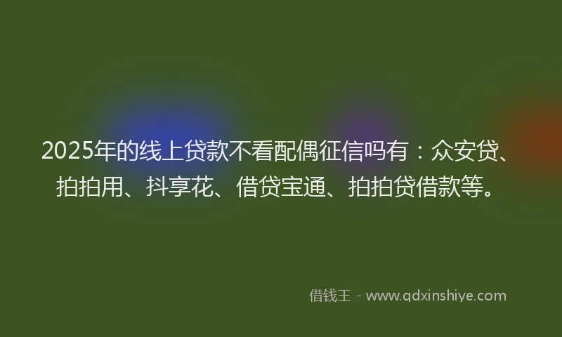 2025年的线上贷款不看配偶征信吗有：众安贷、拍拍用、抖享花、借贷宝通、拍拍贷借款等。
