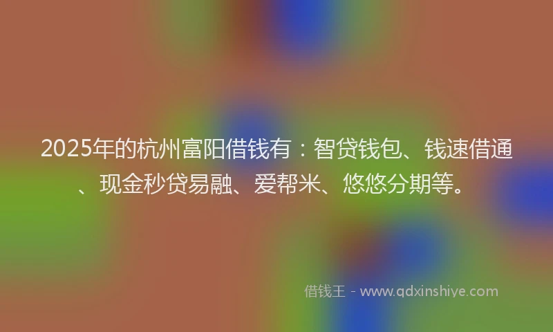 2025年的杭州富阳借钱有：智贷钱包、钱速借通、现金秒贷易融、爱帮米、悠悠分期等。