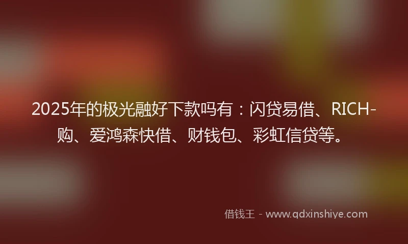 2025年的极光融好下款吗有：闪贷易借、RICH-购、爱鸿森快借、财钱包、彩虹信贷等。
